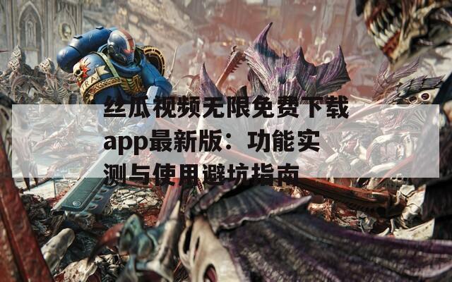 丝瓜视频无限免费下载app最新版：功能实测与使用避坑指南