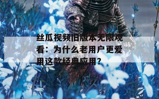 丝瓜视频旧版本无限观看：为什么老用户更爱用这款经典应用？