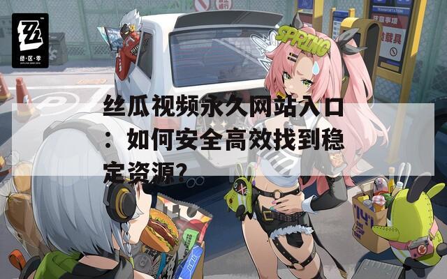 丝瓜视频永久网站入口：如何安全高效找到稳定资源？