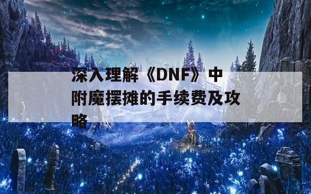 深入理解《DNF》中附魔摆摊的手续费及攻略