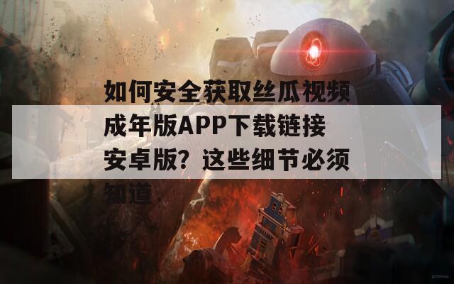 如何安全获取丝瓜视频成年版APP下载链接安卓版？这些细节必须知道