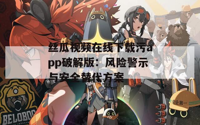 丝瓜视频在线下载污app破解版：风险警示与安全替代方案