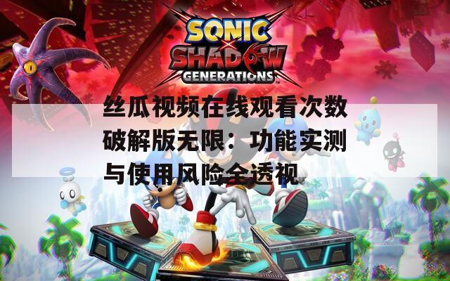 丝瓜视频在线观看次数破解版无限：功能实测与使用风险全透视