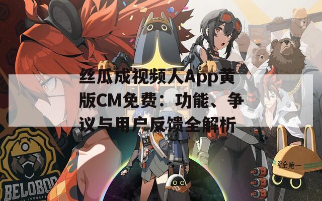 丝瓜成视频人App黄版CM免费：功能、争议与用户反馈全解析