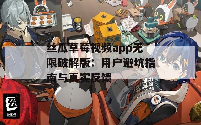 丝瓜草莓视频app无限破解版：用户避坑指南与真实反馈