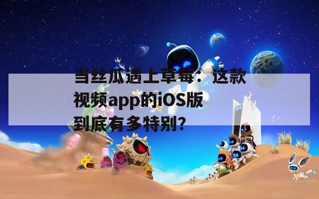 当丝瓜遇上草莓：这款视频app的iOS版到底有多特别？