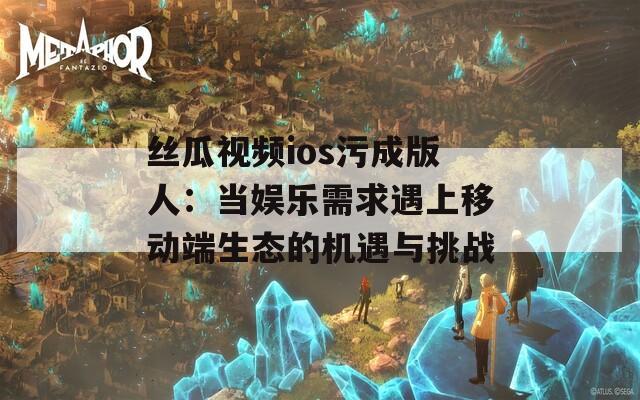 丝瓜视频ios污成版人：当娱乐需求遇上移动端生态的机遇与挑战