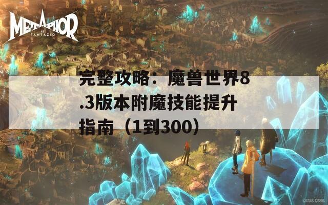 完整攻略：魔兽世界8.3版本附魔技能提升指南（1到300）