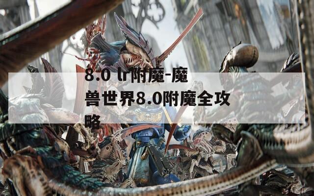 8.0 lr附魔-魔兽世界8.0附魔全攻略