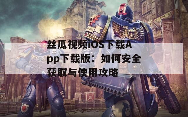 丝瓜视频iOS下载App下载版：如何安全获取与使用攻略