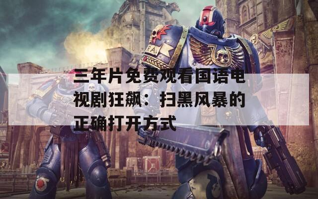三年片免费观看国语电视剧狂飙：扫黑风暴的正确打开方式