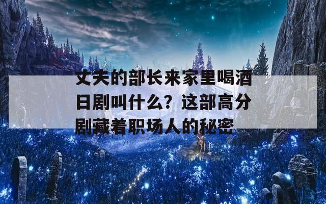 丈夫的部长来家里喝酒日剧叫什么？这部高分剧藏着职场人的秘密