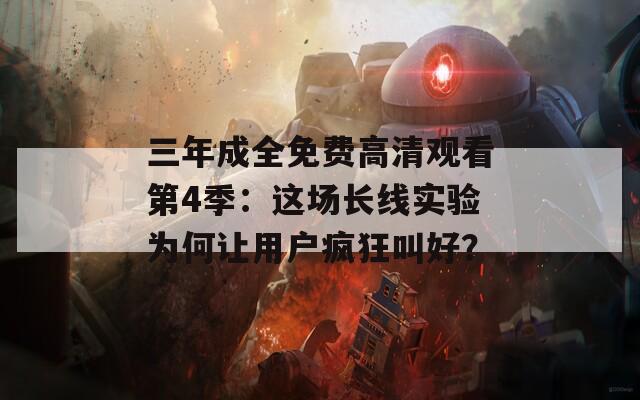 三年成全免费高清观看第4季：这场长线实验为何让用户疯狂叫好？