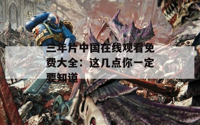 三年片中国在线观看免费大全：这几点你一定要知道