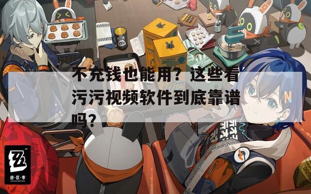 不充钱也能用？这些看污污视频软件到底靠谱吗？