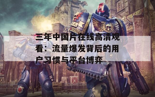 三年中国片在线高清观看：流量爆发背后的用户习惯与平台博弈