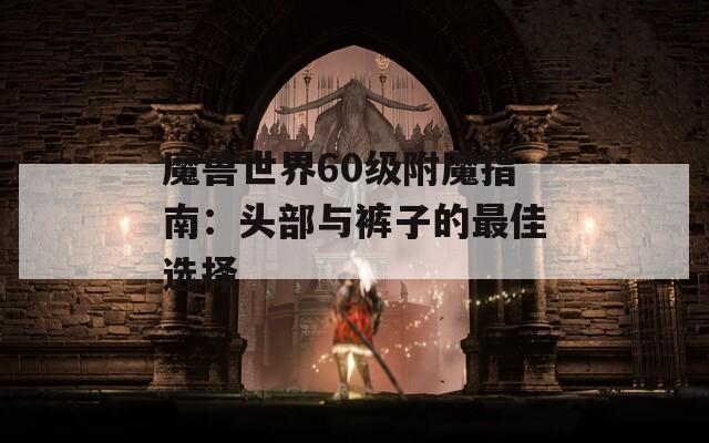 魔兽世界60级附魔指南：头部与裤子的最佳选择