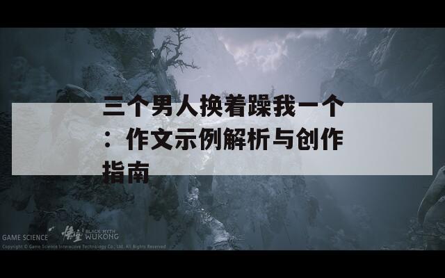 三个男人换着躁我一个：作文示例解析与创作指南