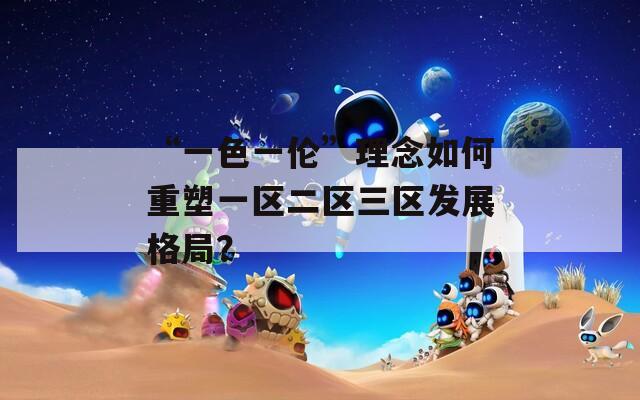 “一色一伦”理念如何重塑一区二区三区发展格局？