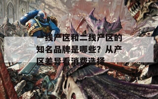 一线产区和二线产区的知名品牌是哪些？从产区差异看消费选择