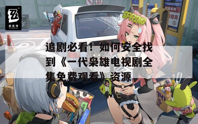 追剧必看！如何安全找到《一代枭雄电视剧全集免费观看》资源