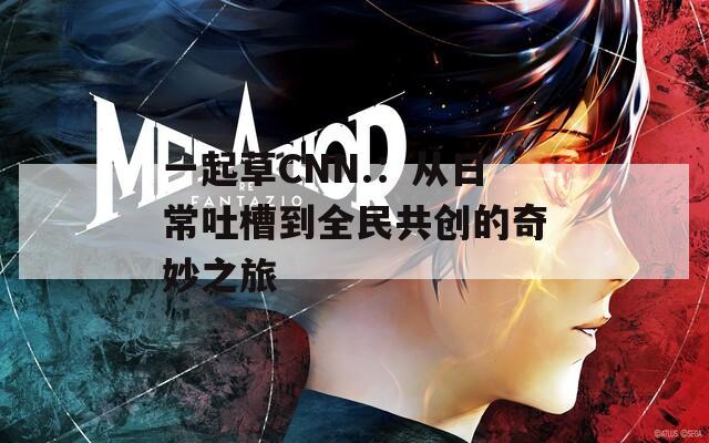 一起草CNN.：从日常吐槽到全民共创的奇妙之旅