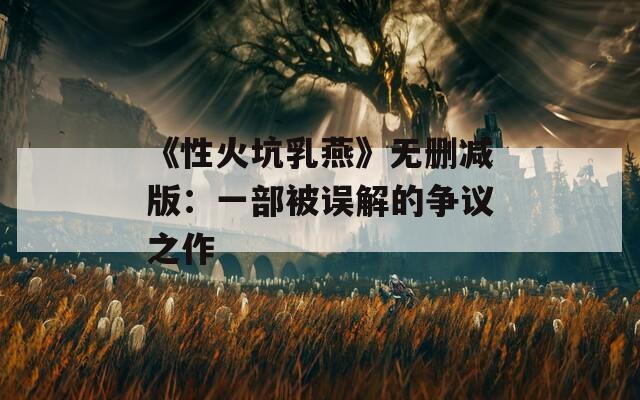 《性火坑乳燕》无删减版：一部被误解的争议之作