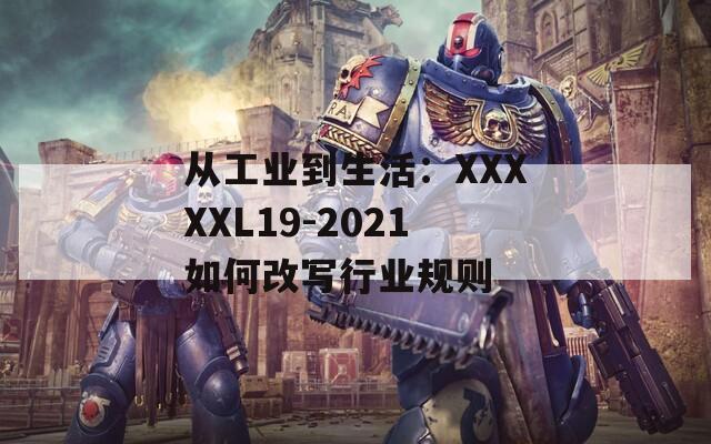 从工业到生活：XXXXXL19-2021如何改写行业规则