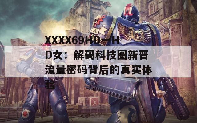 XXXX69HD一HD女：解码科技圈新晋流量密码背后的真实体验