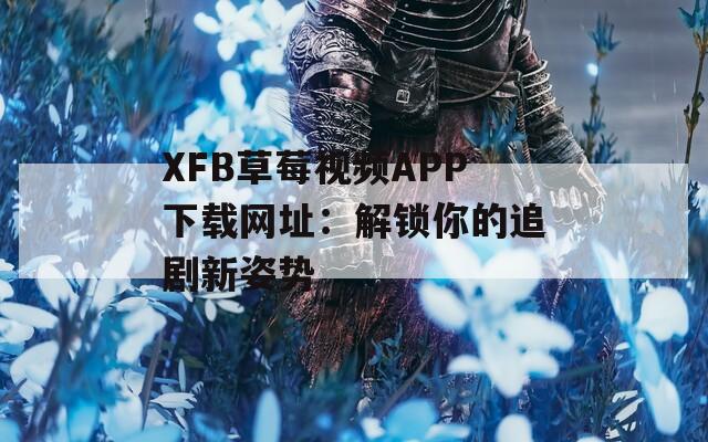 XFB草莓视频APP下载网址：解锁你的追剧新姿势