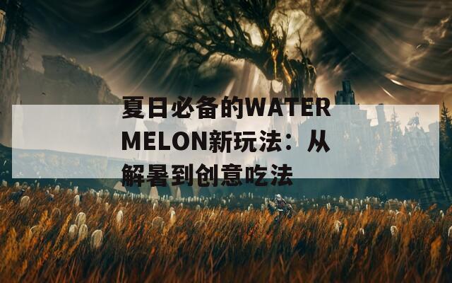 夏日必备的WATERMELON新玩法：从解暑到创意吃法