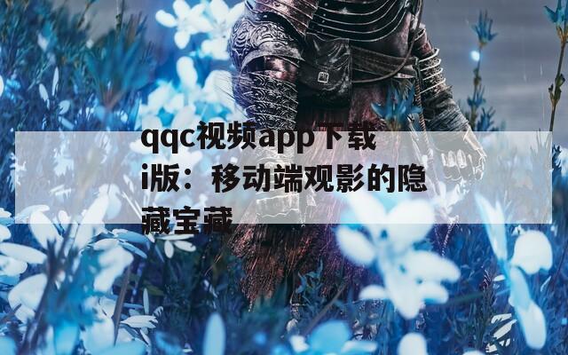 qqc视频app下载i版：移动端观影的隐藏宝藏