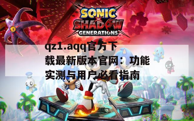 qz1.aqq官方下载最新版本官网：功能实测与用户必看指南