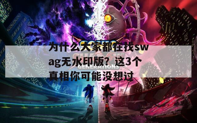 为什么大家都在找swag无水印版？这3个真相你可能没想过