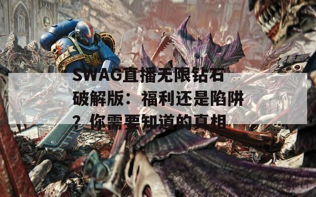 SWAG直播无限钻石破解版：福利还是陷阱？你需要知道的真相
