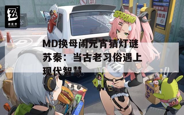MD换母闹元宵猜灯谜苏秦：当古老习俗遇上现代智慧