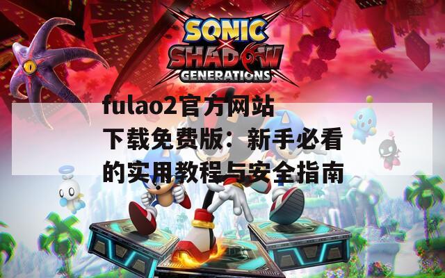 fulao2官方网站下载免费版：新手必看的实用教程与安全指南