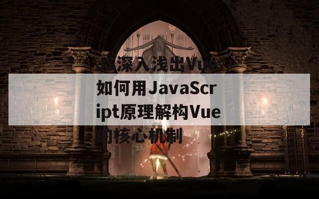 JS深入浅出Vue：如何用JavaScript原理解构Vue的核心机制