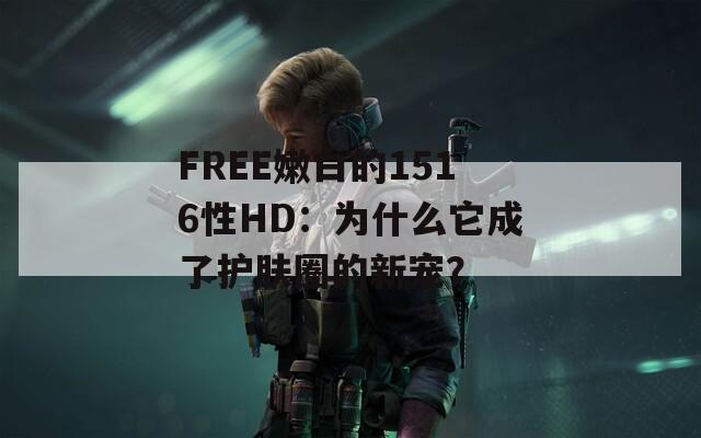 FREE嫩白的1516性HD：为什么它成了护肤圈的新宠？