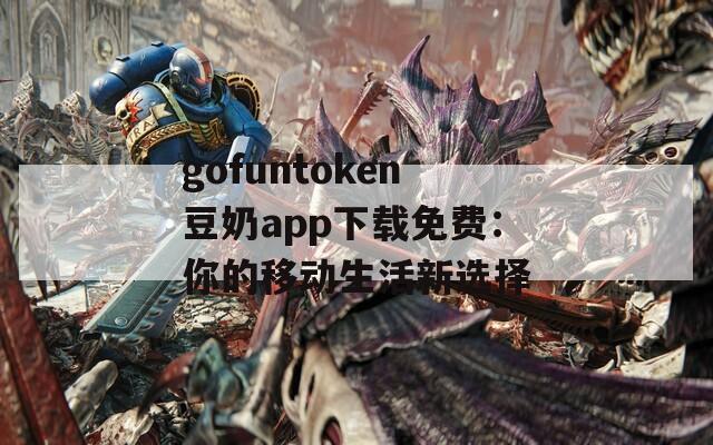 gofuntoken豆奶app下载免费：你的移动生活新选择