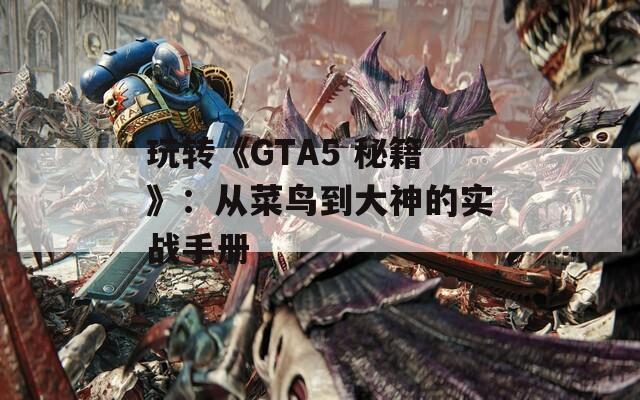 玩转《GTA5 秘籍》：从菜鸟到大神的实战手册