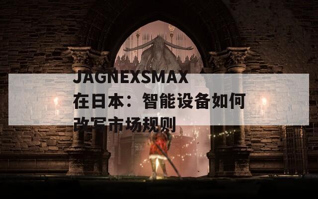 JAGNEXSMAX在日本：智能设备如何改写市场规则
