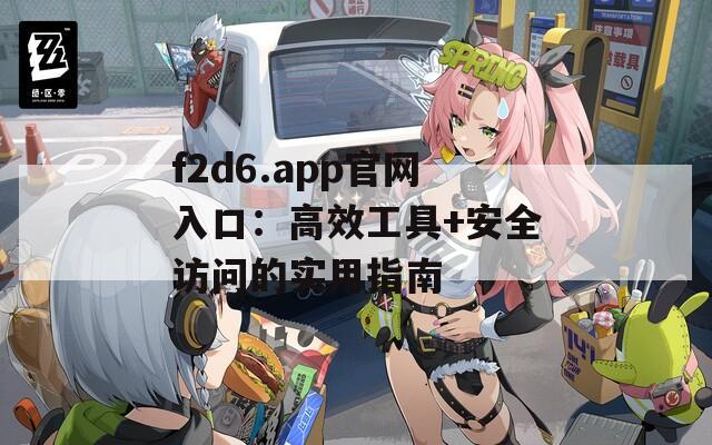 f2d6.app官网入口：高效工具+安全访问的实用指南
