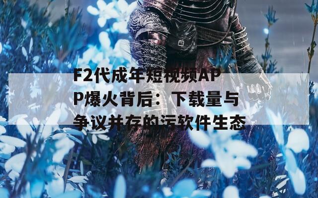F2代成年短视频APP爆火背后：下载量与争议并存的污软件生态