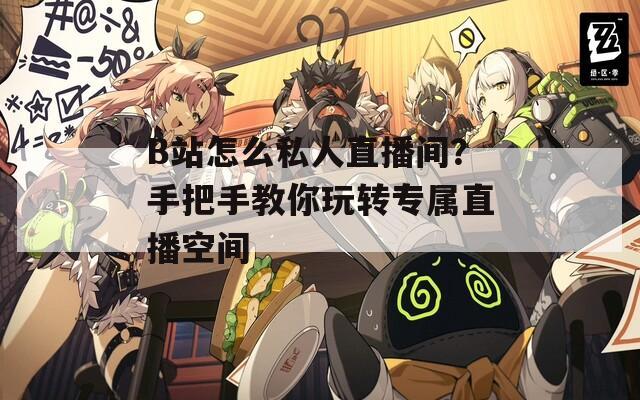 B站怎么私人直播间？手把手教你玩转专属直播空间