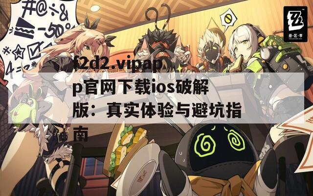 f2d2.vipapp官网下载ios破解版：真实体验与避坑指南
