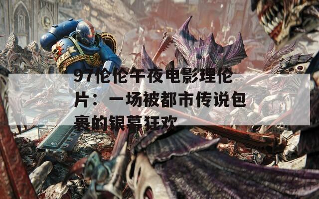 97伦伦午夜电影理伦片：一场被都市传说包裹的银幕狂欢