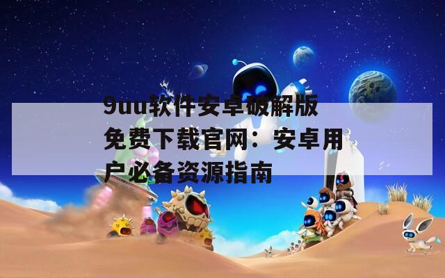 9uu软件安卓破解版免费下载官网：安卓用户必备资源指南