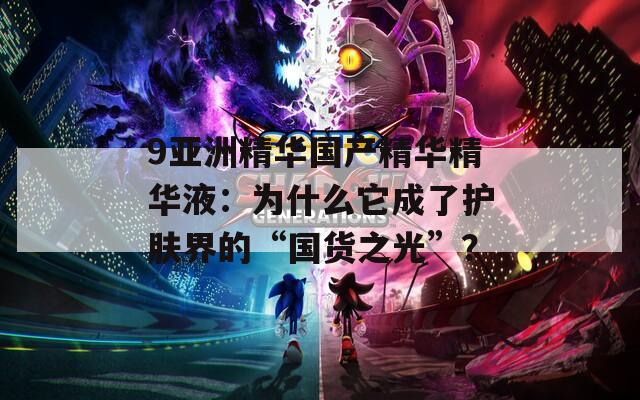 9亚洲精华国产精华精华液：为什么它成了护肤界的“国货之光”？