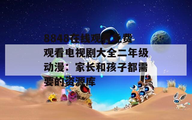 8848在线观看免费观看电视剧大全二年级动漫：家长和孩子都需要的资源库